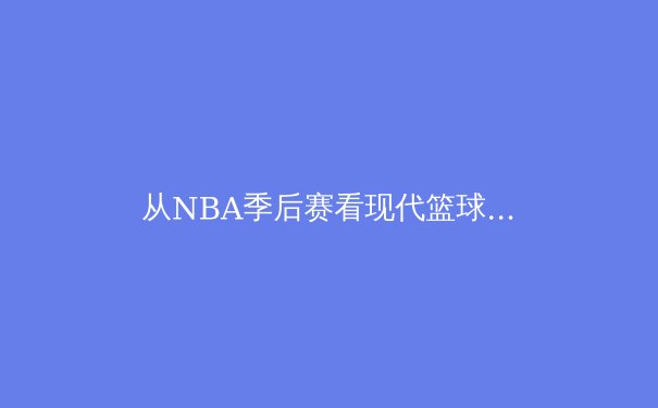 从NBA季后赛看现代篮球的战术演变与未来趋势