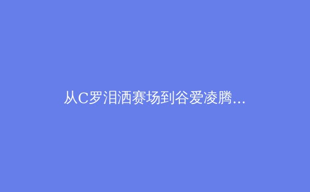 从C罗泪洒赛场到谷爱凌腾空：现代运动员心理韧性如何重塑体育竞争格局 - 2