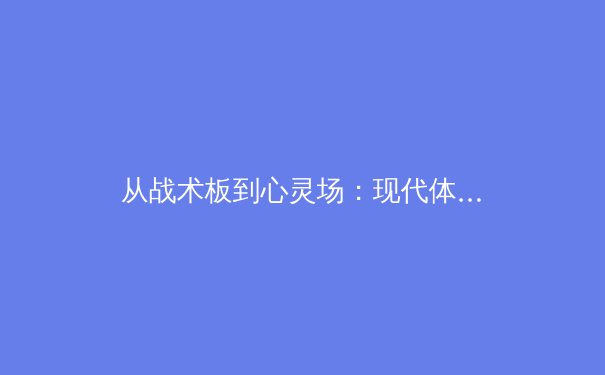 从战术板到心灵场：现代体育如何重塑团队凝聚力与个人韧性 - 2