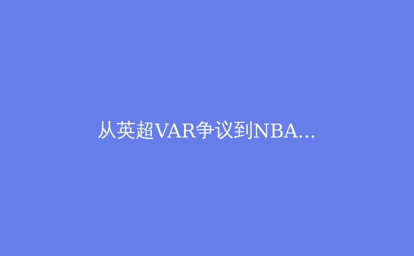 从英超VAR争议到NBA负荷管理：现代体育的技术变革与伦理困境